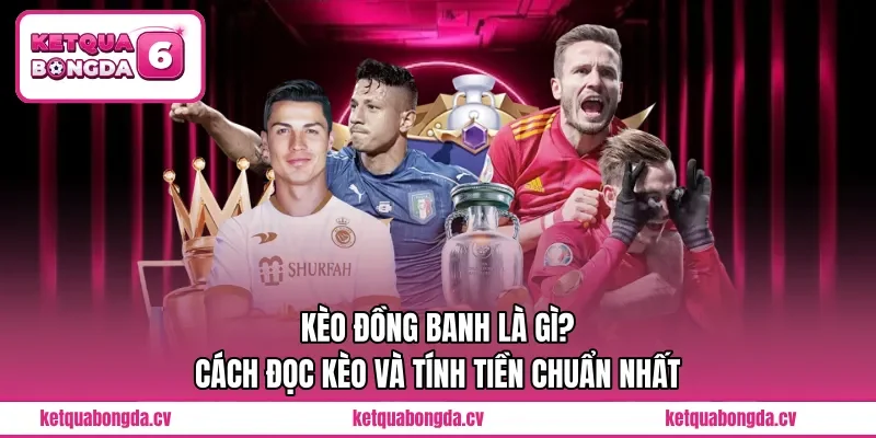 Kèo Đồng Banh Là Gì? Cách Đọc Kèo Và Tính Tiền Chuẩn Nhất