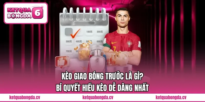 Kèo Giao Bóng Trước Là Gì? Bí Quyết Hiểu Kèo Dễ Dàng Nhất