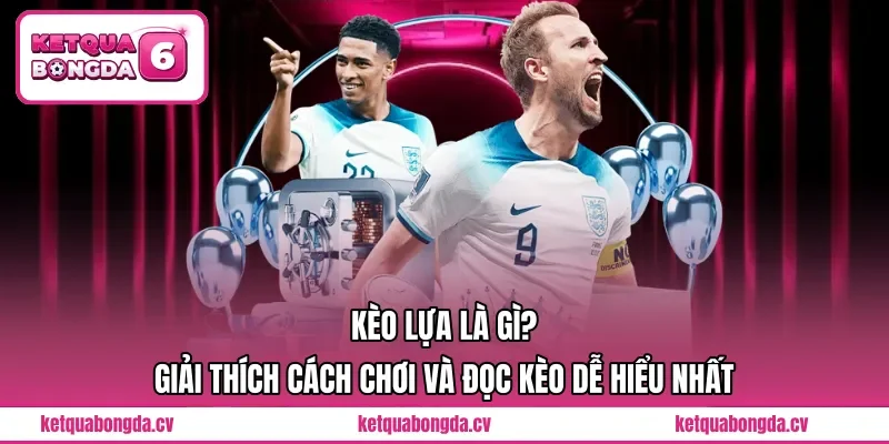 Kèo Lựa Là Gì? Giải Thích Cách Chơi Và Đọc Kèo Dễ Hiểu Nhất 