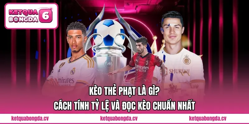 Kèo Thẻ Phạt Là Gì? Cách Tính Tỷ Lệ Và Đọc Kèo Chuẩn Nhất 