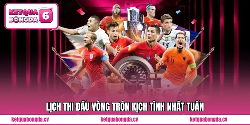 Lịch thi đấu vòng tròn kịch tính nhất tuần