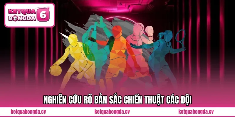 Nghiên cứu rõ bản sắc chiến thuật các đội 