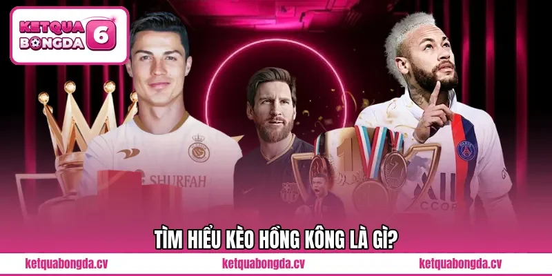 Tìm hiểu Kèo Hồng Kông là gì?